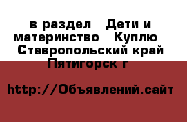  в раздел : Дети и материнство » Куплю . Ставропольский край,Пятигорск г.